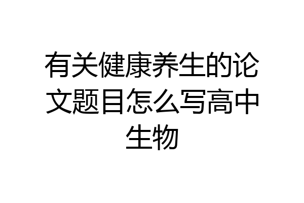 有关健康养生的论文题目怎么写高中生物