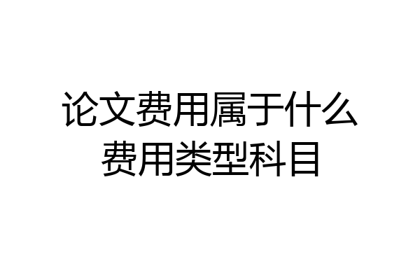 论文费用属于什么费用类型科目