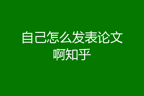 自己怎么发表论文啊知乎
