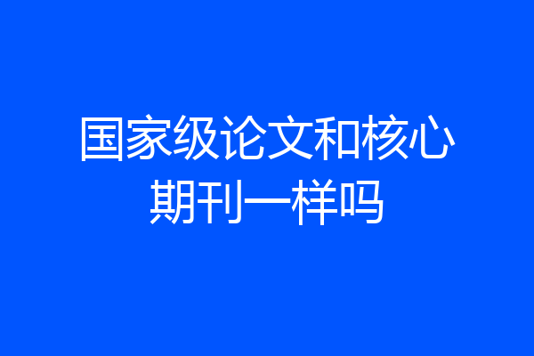 国家级论文和核心期刊一样吗