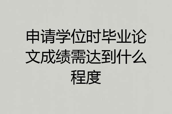 申请学位时毕业论文成绩需达到什么程度