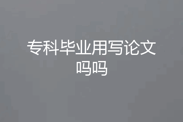 专科毕业用写论文吗吗
