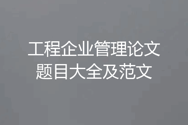工程企业管理论文题目大全及范文