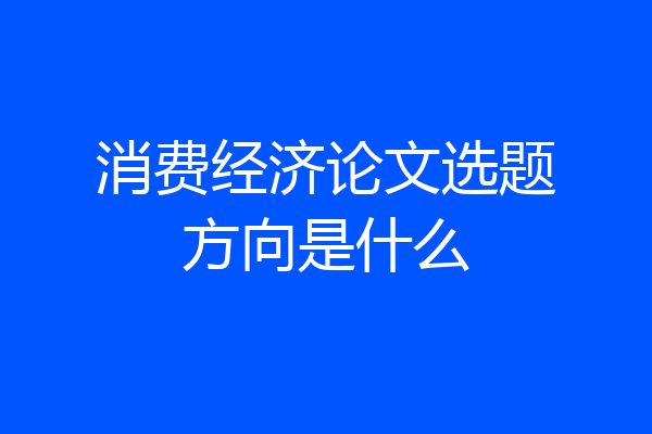 消费经济论文选题方向是什么