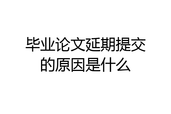 毕业论文延期提交的原因是什么