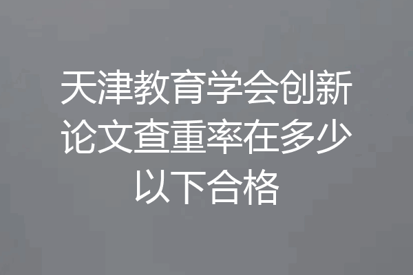 天津教育学会创新论文查重率在多少以下合格