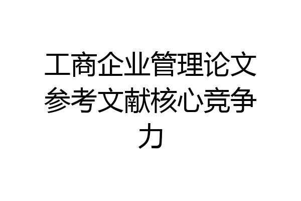 工商企业管理论文参考文献核心竞争力
