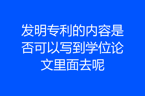 发明专利的内容是否可以写到学位论文里面去呢