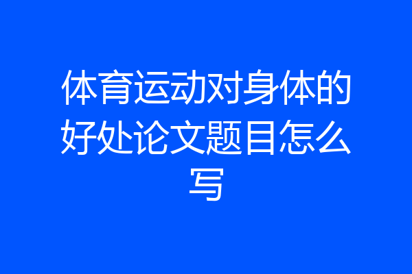 体育运动对身体的好处论文题目怎么写