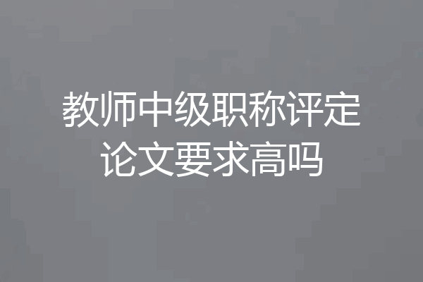 教师中级职称评定论文要求高吗