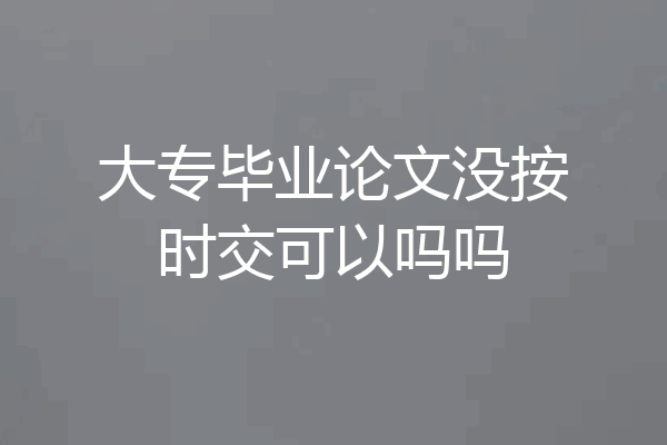 大专毕业论文没按时交可以吗吗