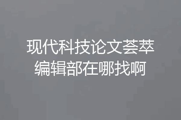 现代科技论文荟萃编辑部在哪找啊