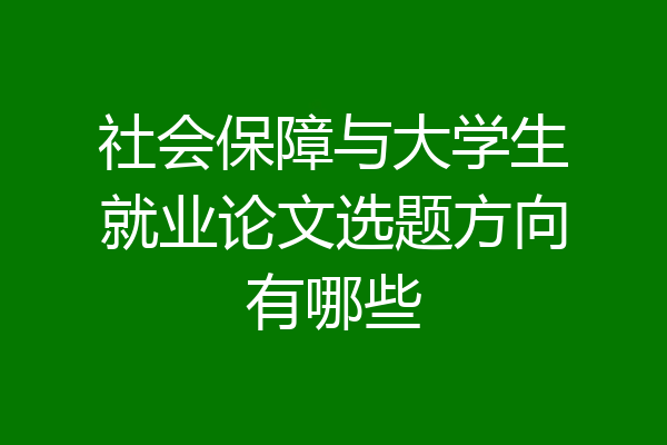 社会保障与大学生就业论文选题方向有哪些