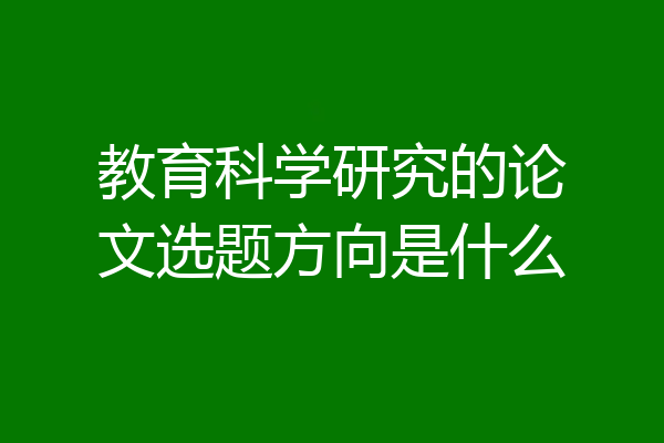 教育科学研究的论文选题方向是什么