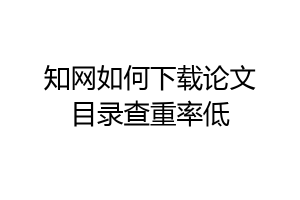 知网如何下载论文目录查重率低
