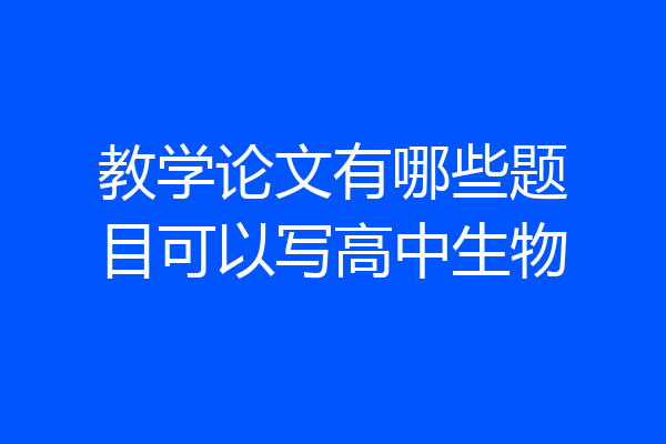 教学论文有哪些题目可以写高中生物