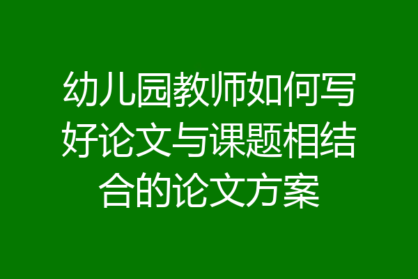 幼儿园教师如何写好论文与课题相结合的论文方案