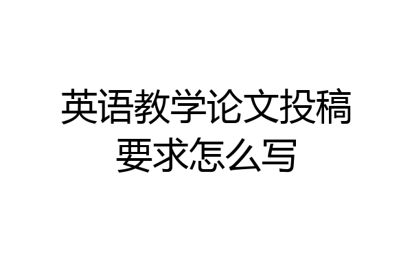 英语教学论文投稿要求怎么写
