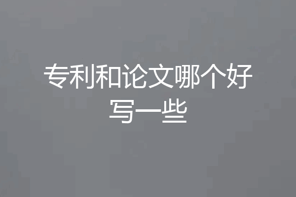 专利和论文哪个好写一些