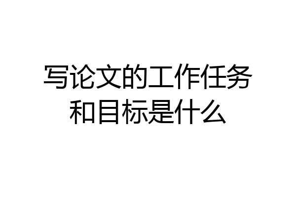 写论文的工作任务和目标是什么
