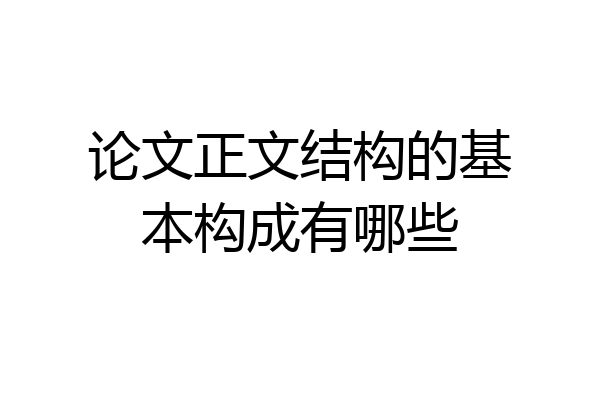 论文正文结构的基本构成有哪些