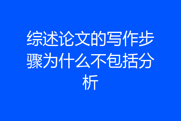 综述论文的写作步骤为什么不包括分析