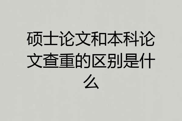 硕士论文和本科论文查重的区别是什么