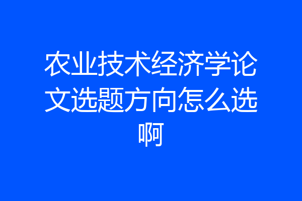 农业技术经济学论文选题方向怎么选啊