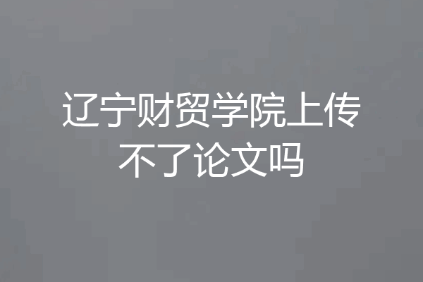 辽宁财贸学院上传不了论文吗