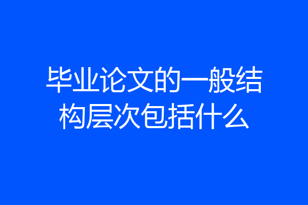 毕业论文的一般结构层次包括什么