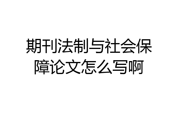 期刊法制与社会保障论文怎么写啊