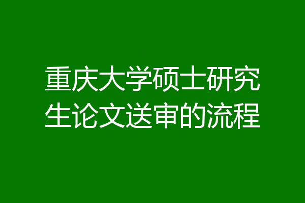 重庆大学硕士研究生论文送审的流程