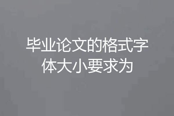 毕业论文的格式字体大小要求为