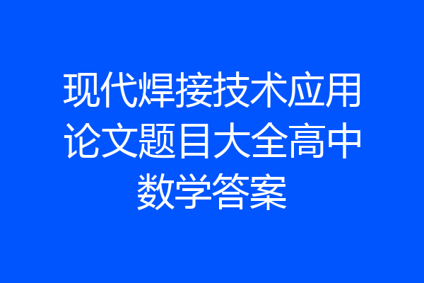 现代焊接技术应用论文题目大全高中数学答案