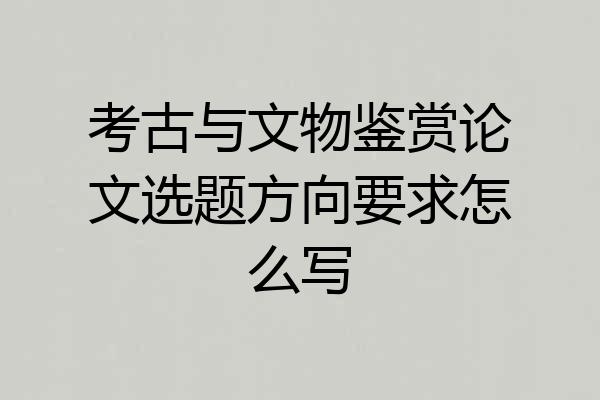 考古与文物鉴赏论文选题方向要求怎么写