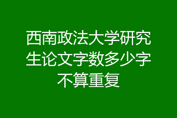 西南政法大学研究生论文字数多少字不算重复