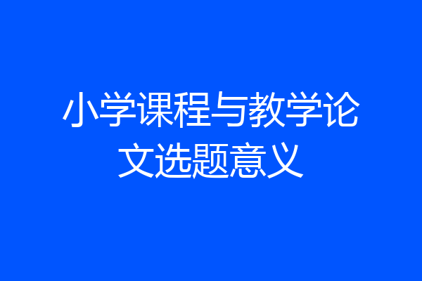 小学课程与教学论文选题意义