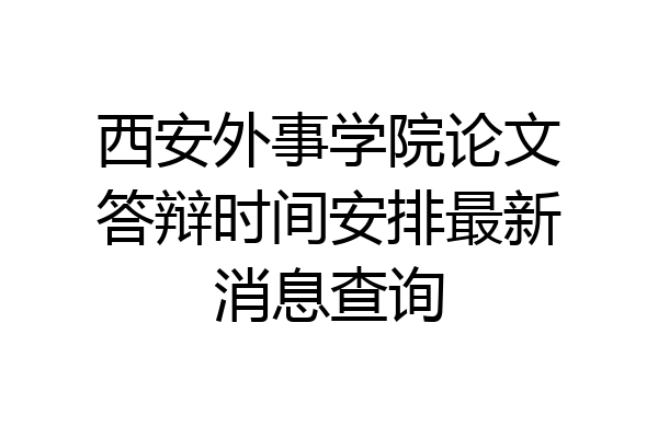 西安外事学院论文答辩时间安排最新消息查询