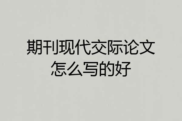 期刊现代交际论文怎么写的好