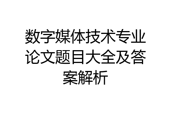 数字媒体技术专业论文题目大全及答案解析