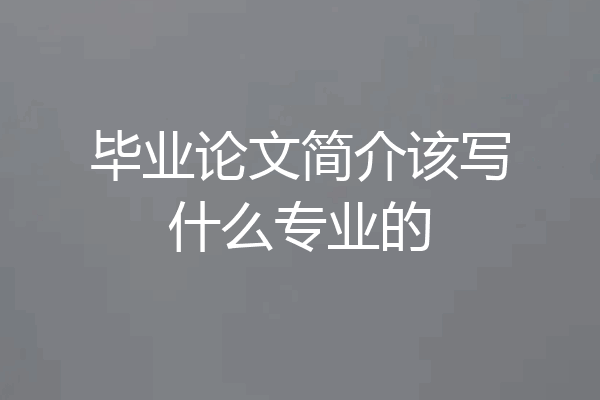 毕业论文简介该写什么专业的