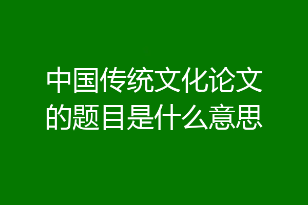 中国传统文化论文的题目是什么意思