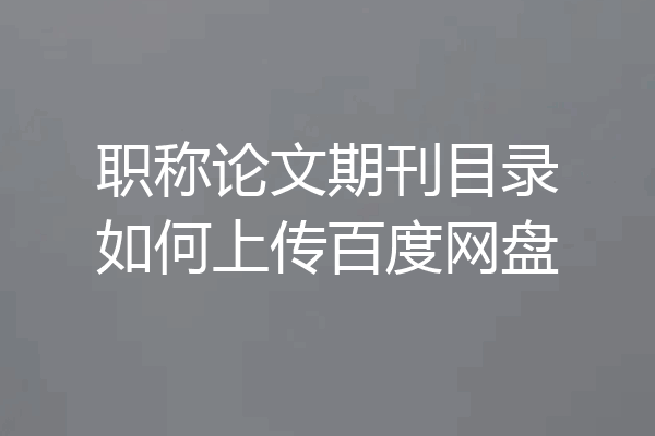 职称论文期刊目录如何上传百度网盘