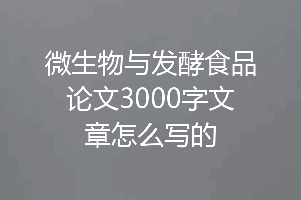 微生物与发酵食品论文3000字文章怎么写的