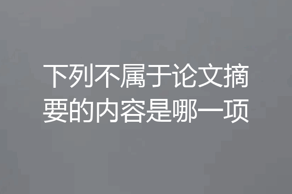 下列不属于论文摘要的内容是哪一项