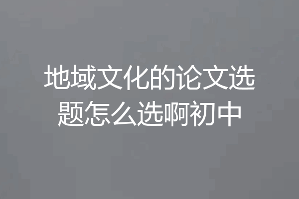 地域文化的论文选题怎么选啊初中