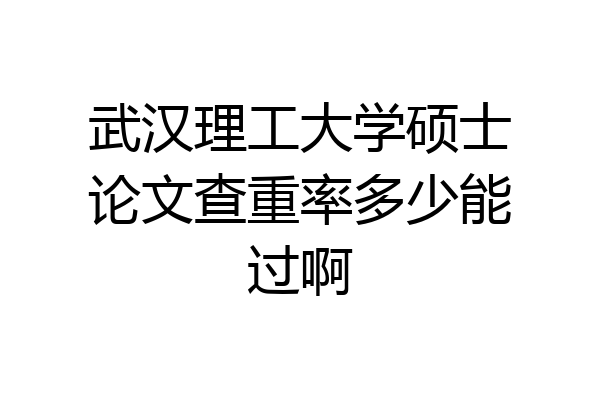 武汉理工大学硕士论文查重率多少能过啊