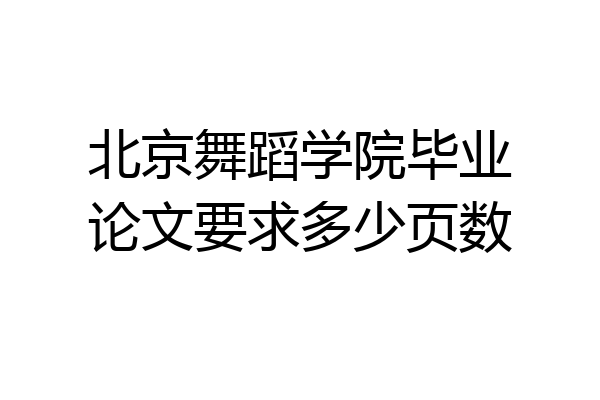 北京舞蹈学院毕业论文要求多少页数