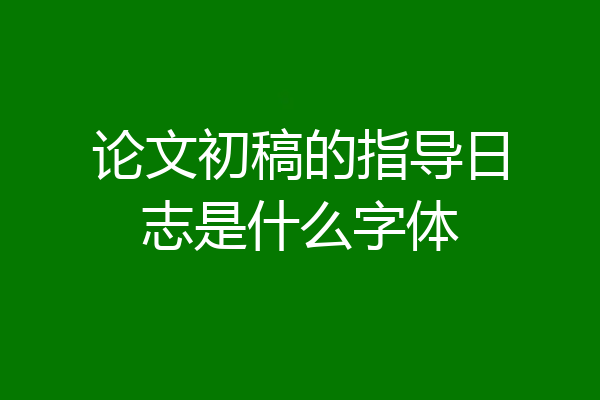 论文初稿的指导日志是什么字体
