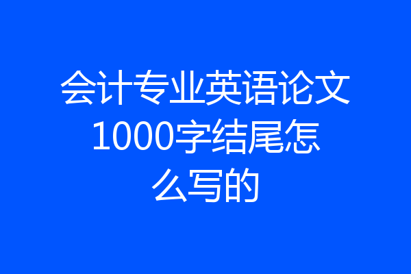 会计专业英语论文1000字结尾怎么写的